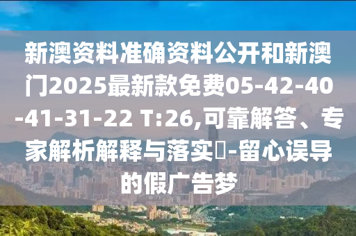 新澳资料准确资料公开和新澳门2025最新款免费05-42-40-41-31-22 T:26,可靠解答、专家解析解释与落实?-留心误导的假广告梦